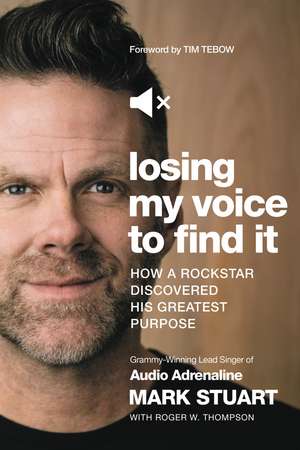 Losing My Voice to Find It: How a Rockstar Discovered His Greatest Purpose de Mark Stuart