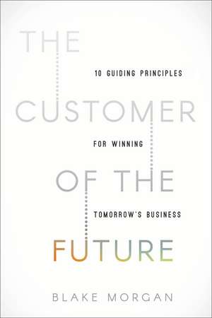 The Customer of the Future: 10 Guiding Principles for Winning Tomorrow's Business de Blake Morgan