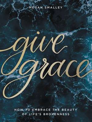 Give Grace: How To Embrace the Beauty of Life's Brokenness de Megan Smalley