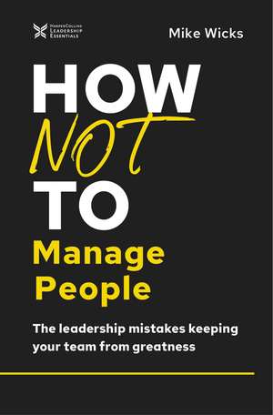 How Not to Manage People: The Leadership Mistakes Keeping Your Team from Greatness de Mike Wicks