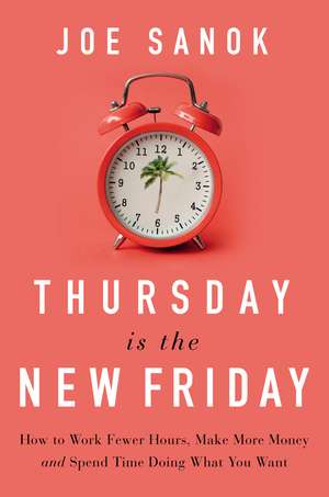 Thursday is the New Friday: How to Work Fewer Hours, Make More Money, and Spend Time Doing What You Want de Joe Sanok