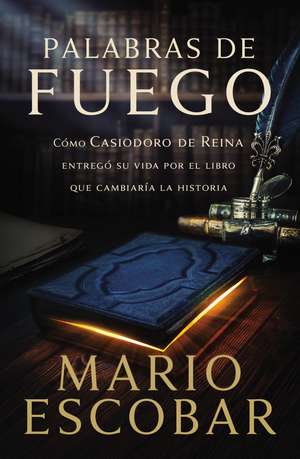 Palabras de fuego: Cómo Casiodoro de Reina entregó su vida por el libro que cambiaría la historia de Mario Escobar