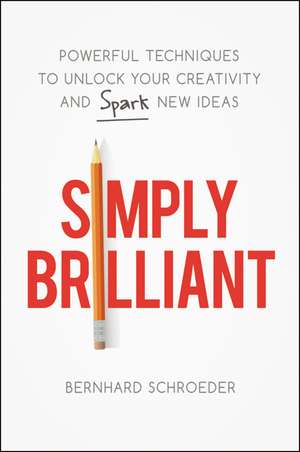 Simply Brilliant: Powerful Techniques to Unlock Your Creativity and Spark New Ideas de Bernhard Schroeder