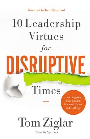 10 Leadership Virtues for Disruptive Times: Coaching Your Team Through Immense Change and Challenge de Tom Ziglar