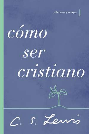 Cómo ser cristiano: Reflexiones y ensayos de C. S. Lewis