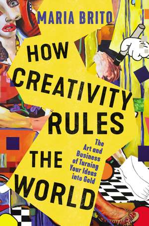 How Creativity Rules the World: The Art and Business of Turning Your Ideas into Gold de Maria Brito