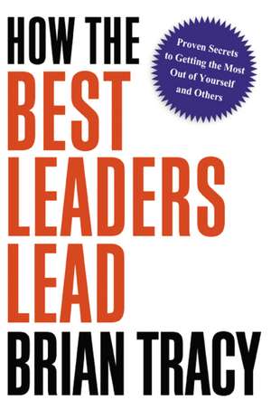 How the Best Leaders Lead: Proven Secrets to Getting the Most Out of Yourself and Others de Brian Tracy