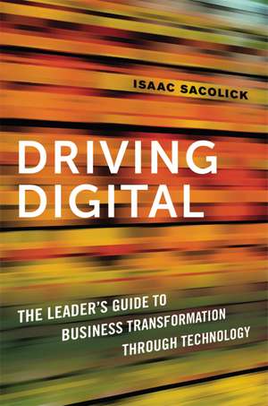 Driving Digital: The Leader's Guide to Business Transformation Through Technology de Isaac Sacolick