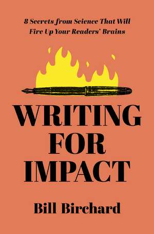 Writing for Impact: 8 Secrets from Science That Will Fire Up Your Readers’ Brains de Bill Birchard