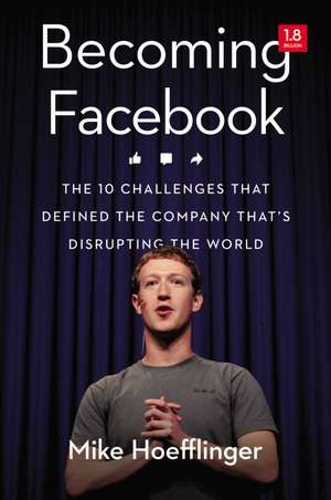 Becoming Facebook: The 10 Challenges That Defined the Company That's Disrupting the World de Mike Hoefflinger