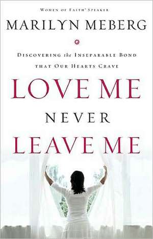 Love Me Never Leave me: Discovering the Inseparable Bond That Our Hearts Crave de Marilyn Meberg