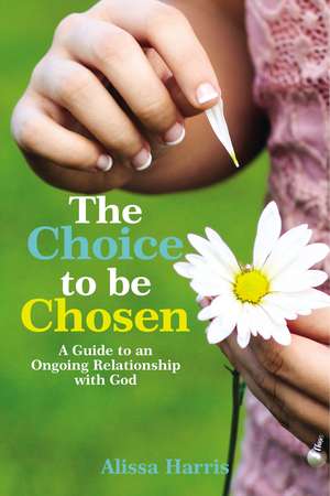 The Choice to be Chosen: A Guide to an Ongoing Relationship with God de Alissa Harris