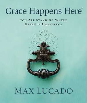 Grace Happens Here: You Are Standing Where Grace is Happening de Max Lucado