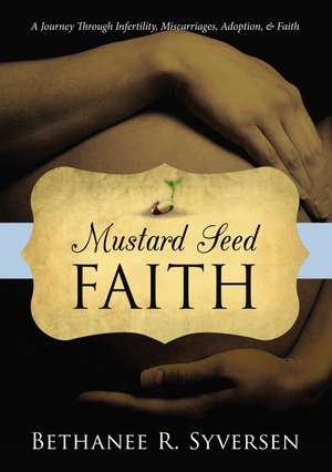 Mustard Seed Faith: A Journey through Infertility, Miscarriages, Adoption, and Faith de Bethanee Syversen