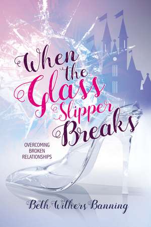 When the Glass Slipper Breaks: Overcoming Broken Relationships de Beth Withers Banning