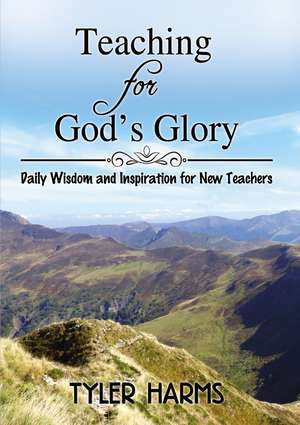 Teaching for God's Glory: Daily Wisdom and Inspiration for New Teachers de Tyler Harms