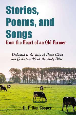 Stories, Poems, and Songs from the Heart of an Old Farmer: Dedicated to the glory of Jesus Christ and God's true Word, the Holy Bible de Don Cooper