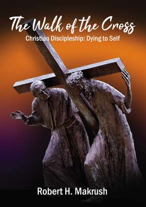 The Walk of the Cross: Christian Discipleship: Dying to Self de Robert Makrush