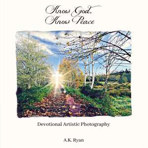 Know God, Know Peace: Devotional Artistic Photography de A.K. Ryan