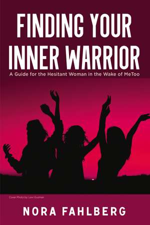 Finding Your Inner Warrior: A Guide for the Hesitant Woman in the Wake of MeToo de Nora Fahlberg