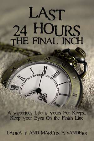 Last 24 Hours, The Final Inch: A Victorious Life is yours For Keeps . . . Keep your Eyes On the Finish Line de Marcus E. Sanders