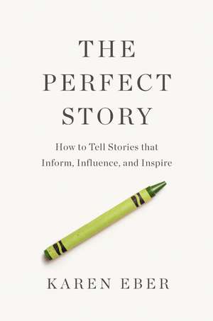 The Perfect Story: How to Tell Stories that Inform, Influence, and Inspire de Karen Eber