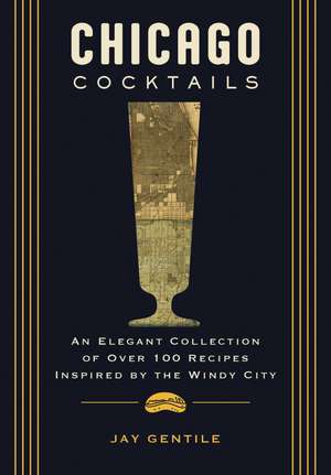 Chicago Cocktails: An Elegant Collection of Over 100 Recipes Inspired by the Windy City de Jay Gentile