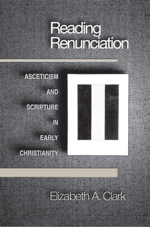 Reading Renunciation: Asceticism and Scripture in Early Christianity de Elizabeth A. Clark