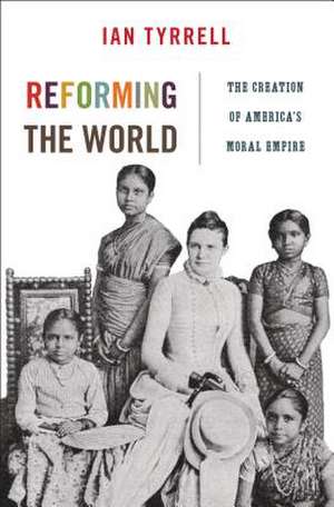 Reforming the World: The Creation of America's Moral Empire de Ian Tyrrell