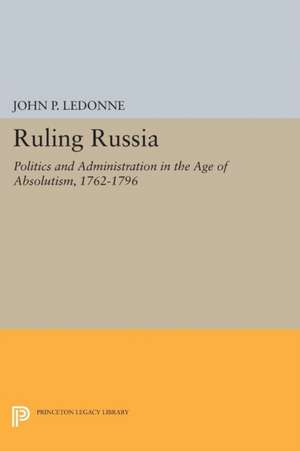 Ruling Russia: Politics and Administration in the Age of Absolutism, 1762-1796 de John P. LeDonne