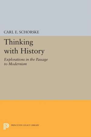 Thinking with History: Explorations in the Passage to Modernism de Carl E. Schorske