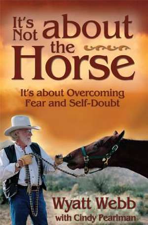 It's Not about the Horse: It's about Overcoming Fear and Self-Doubt de Wyatt Webb