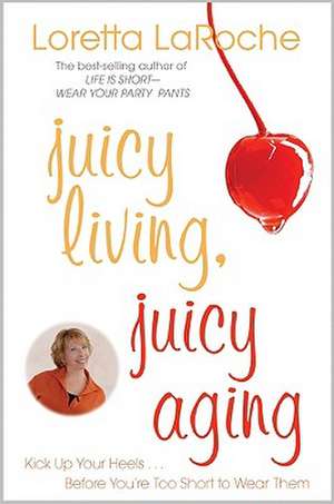 Juicy Living, Juicy Aging: Kick Up Your Heels Before You're Too Short to Wear Them de Loretta LaRoche