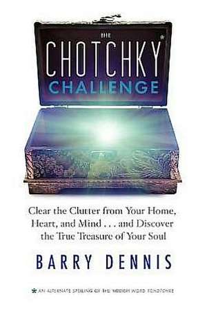 The Chotchky Challenge: Clear the Clutter from Your Home, Heart, and Mind...and Discover the True Treasure of Your Soul de Barry Dennis