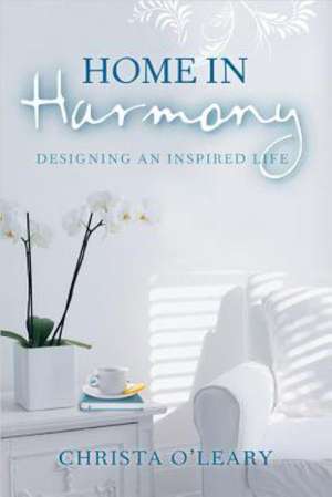 Home in Harmony: Designing an Inspired Life de Christa O'Leary