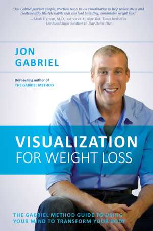 Visualization for Weight Loss: The Gabriel Method Guide to Using Your Mind to Transform Your Body de Jon Gabriel