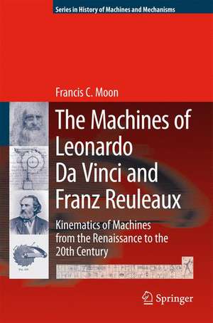 The Machines of Leonardo Da Vinci and Franz Reuleaux: Kinematics of Machines from the Renaissance to the 20th Century de Francis C. Moon