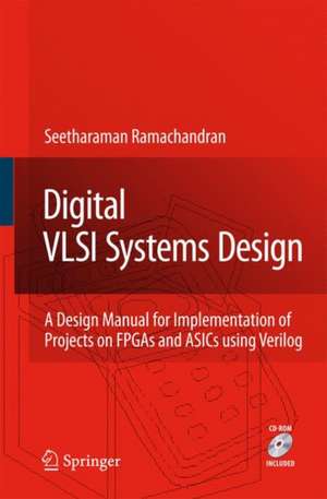 Digital VLSI Systems Design: A Design Manual for Implementation of Projects on FPGAs and ASICs Using Verilog de Seetharaman Ramachandran