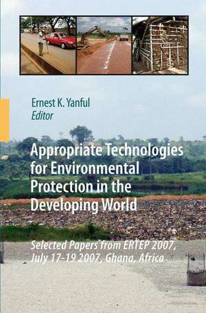 Appropriate Technologies for Environmental Protection in the Developing World: Selected Papers from ERTEP 2007, July 17-19 2007, Ghana, Africa de Ernest K. Yanful