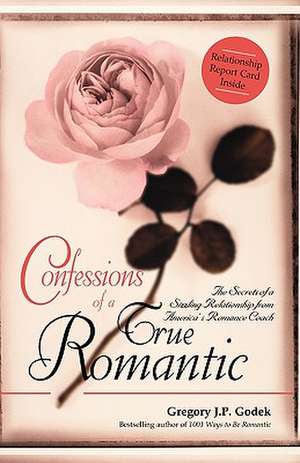 Confessions of a True Romantic: The Secrets of a Sizzling Relationship from America's Romance Coach de Gregory J. P. Godek