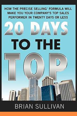 20 Days To The Top: How The Precise Selling Formula Will Make You Your Company's Top Sales Performer In 20 Days Or Less de Brian Sullivan