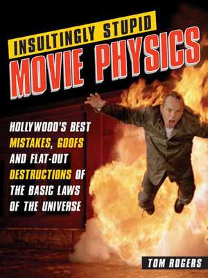 Insultingly Stupid Movie Physics: Hollywood's Best Mistakes, Goofs and Flat-Out Dstructions of the Basic Laws of the Universe de Tom Rogers