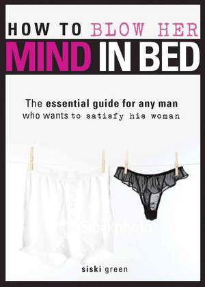 How to Blow Her Mind in Bed: The Essential Guide for Any Man Who Wants to Satisfy His Woman de Siski Green