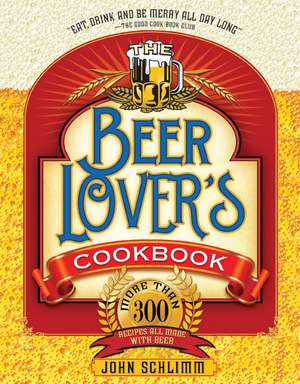 The Beer Lover's Cookbook: More than 300 Recipes All Made with Beer de John E Schlimm