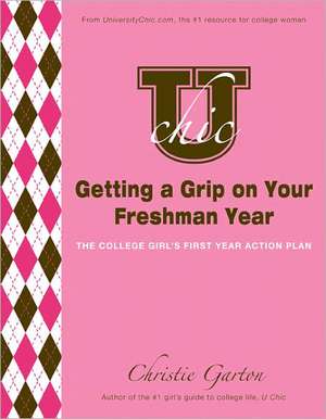 U Chic's Getting a Grip on Your Freshman Year: The College Girl's First Year Action Plan de Christie Garton