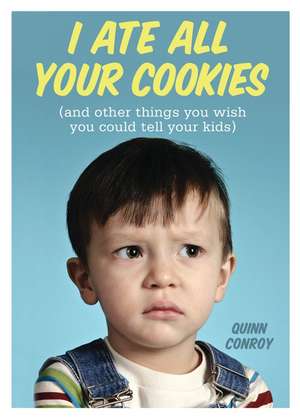 I Ate All Your Cookies: (and Other Things You Wish You Could Tell Your Kids) de Quinn Conroy