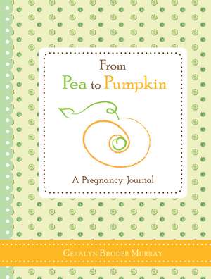 From Pea to Pumpkin: A Pregnancy Journal de Geralyn Broder Murray