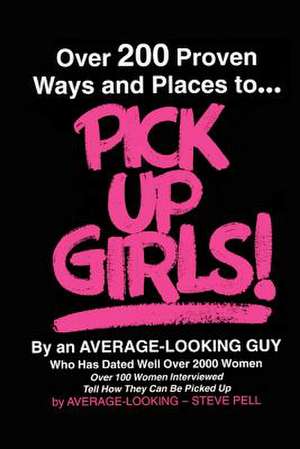 Over 200 Proven Ways and Places to PICK UP GIRLS By an Average-Looking Guy de Steve Pell