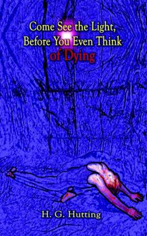 Come See the Light, Before You Even Think of Dying de H. G. Hutting