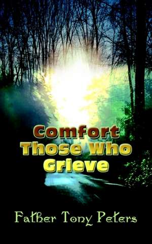 Comfort Those Who Grieve de Father Tony Peters